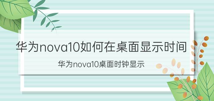 华为nova10如何在桌面显示时间 华为nova10桌面时钟显示